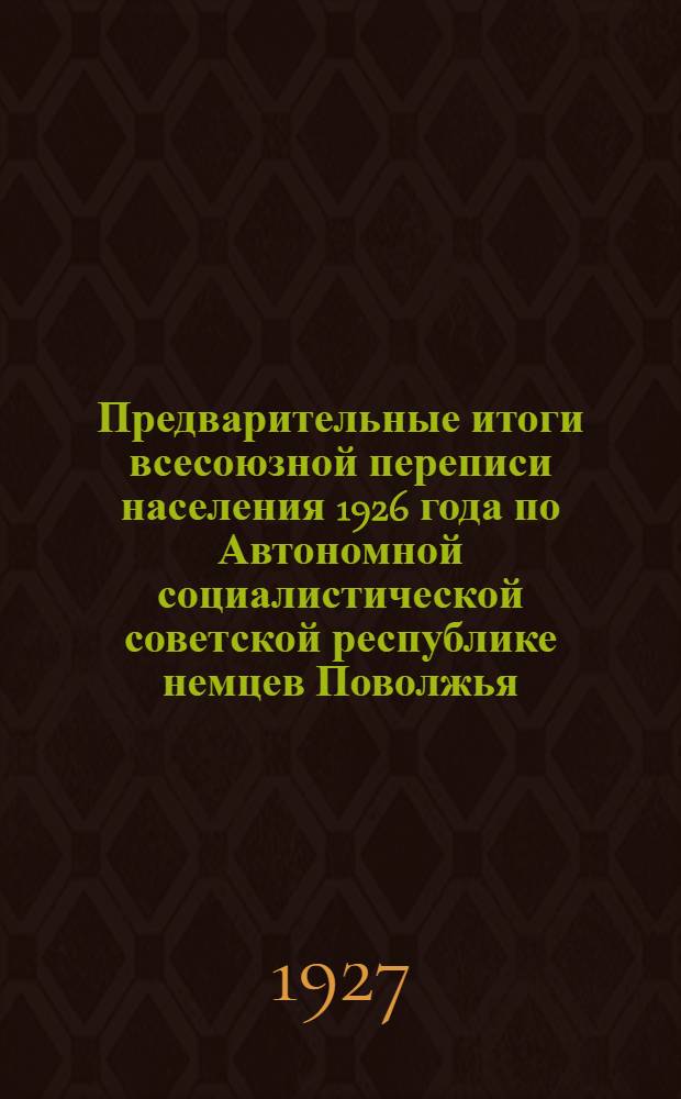 ... Предварительные итоги всесоюзной переписи населения 1926 года по Автономной социалистической советской республике немцев Поволжья