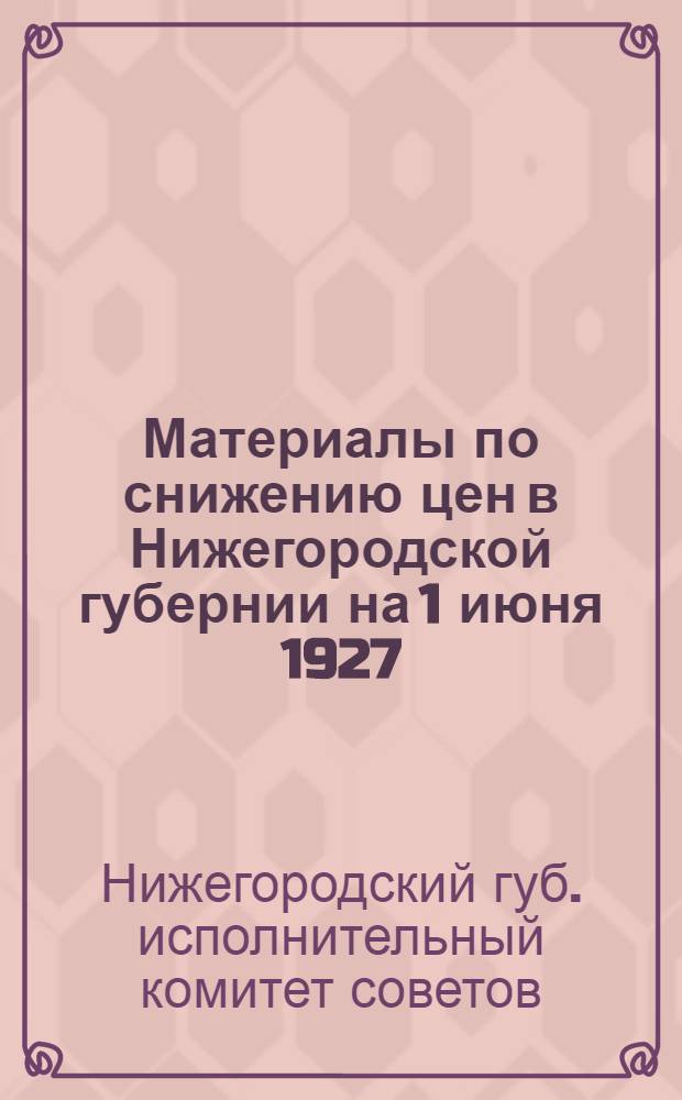 Материалы по снижению цен в Нижегородской губернии на 1 июня 1927 : Делегату III сессии Нижгубисполкома XIII созыва