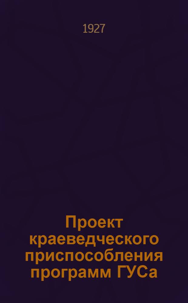 ... Проект краеведческого приспособления программ ГУСа (издан. 1927 г.), по III и IV гг. обучения школы четырехлетки и по III г. обучения школы трехлетки