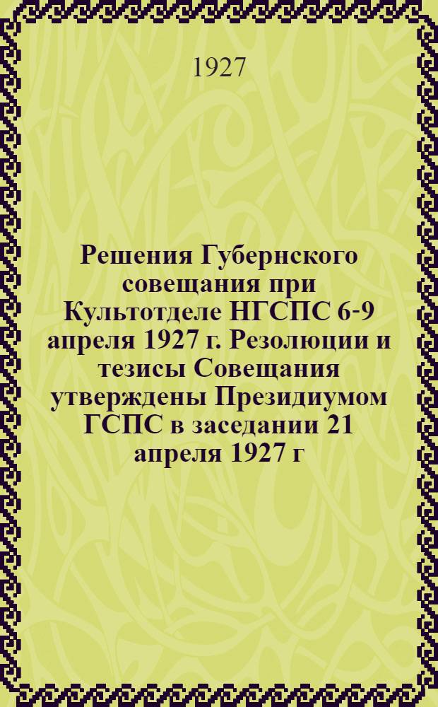 Решения Губернского совещания при Культотделе НГСПС 6-9 апреля 1927 г. Резолюции и тезисы Совещания утверждены Президиумом ГСПС в заседании 21 апреля 1927 г.