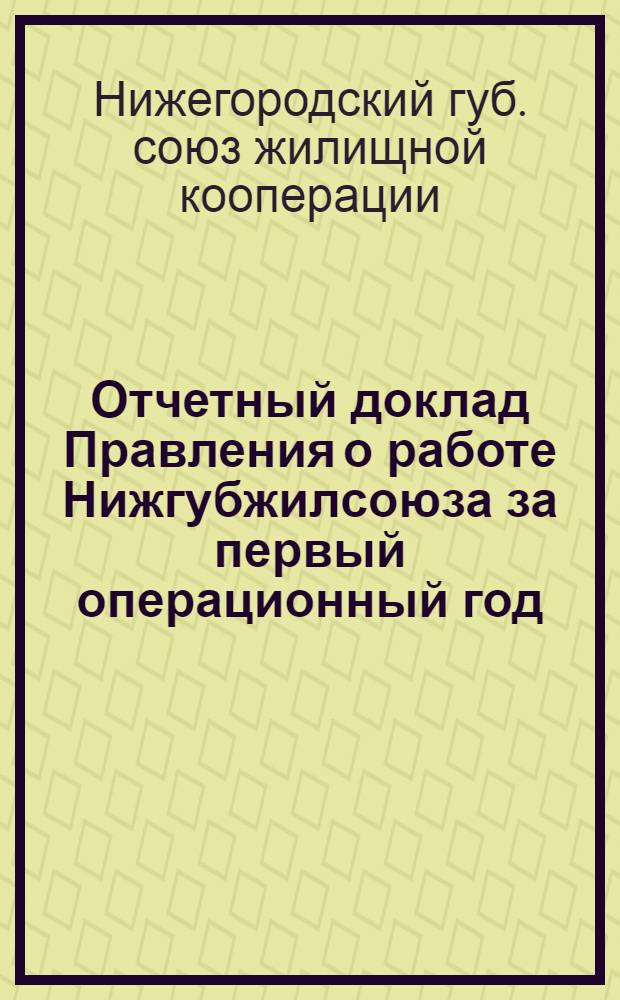 ... Отчетный доклад Правления о работе Нижгубжилсоюза за первый операционный год : О состоянии и развитии жилищной кооперации Нижегородской губернии : Годовой отчет Нижгубжилсоюза за время с 15 августа 1925 года по 1 января 1927 года