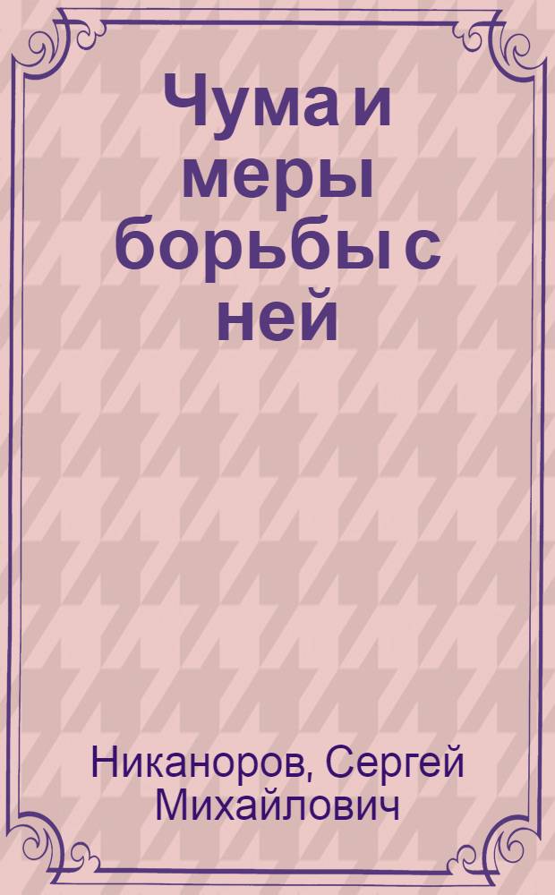 ... Чума и меры борьбы с ней : Наставление для лиц медиц. и администр. персонала, работающих по обнаружению и борьбе с чумой