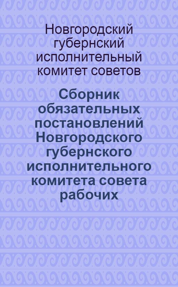 ... Сборник обязательных постановлений Новгородского губернского исполнительного комитета совета рабочих, крестьянских и красно-армейских депутатов