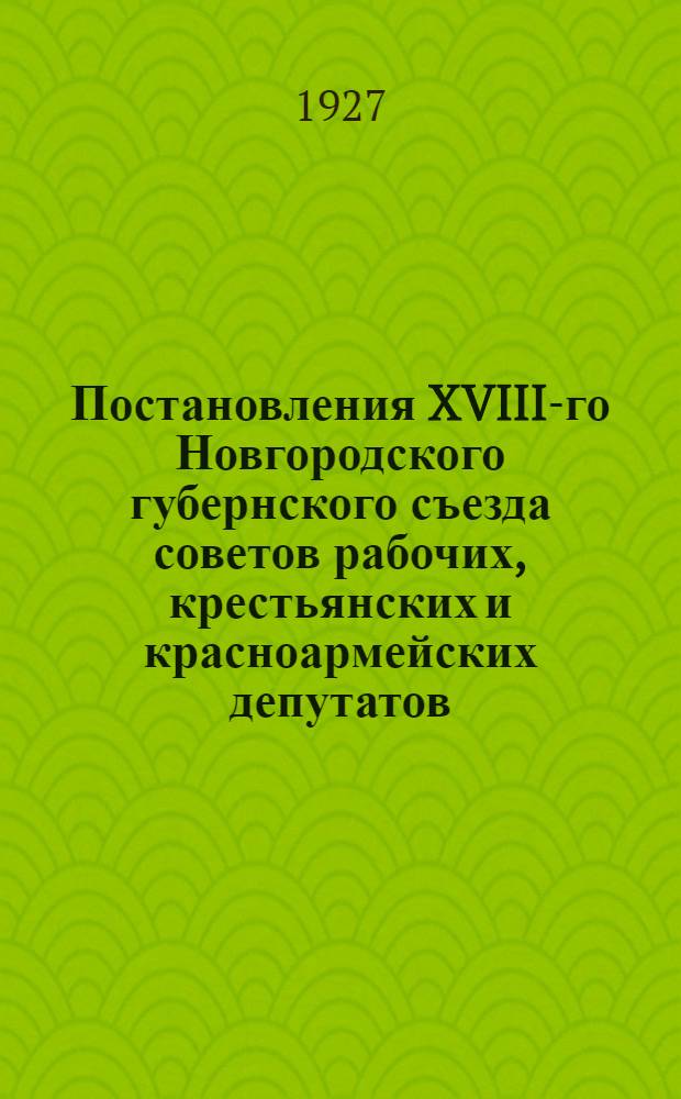 ... Постановления XVIII-го Новгородского губернского съезда советов рабочих, крестьянских и красноармейских депутатов