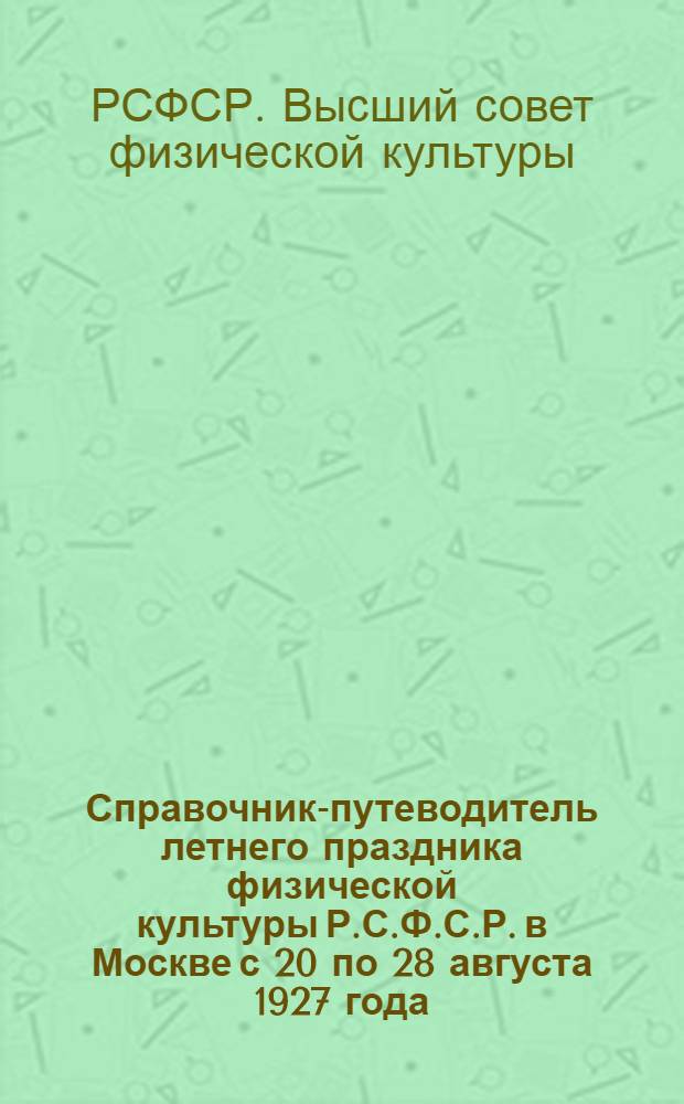 ... Справочник-путеводитель летнего праздника физической культуры Р.С.Ф.С.Р. в Москве с 20 по 28 августа 1927 года