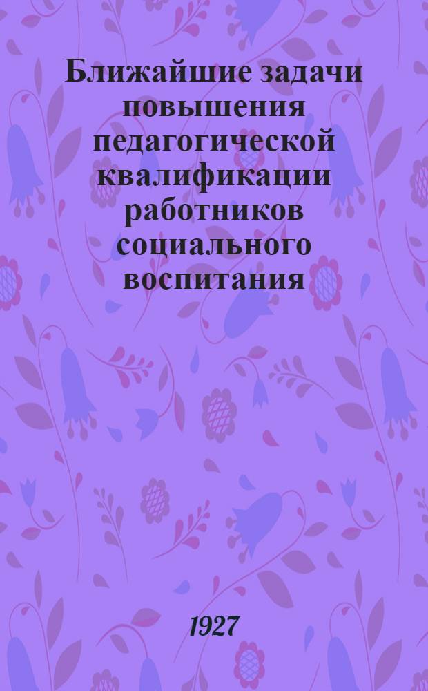 Ближайшие задачи повышения педагогической квалификации работников социального воспитания : Инструктивное письмо
