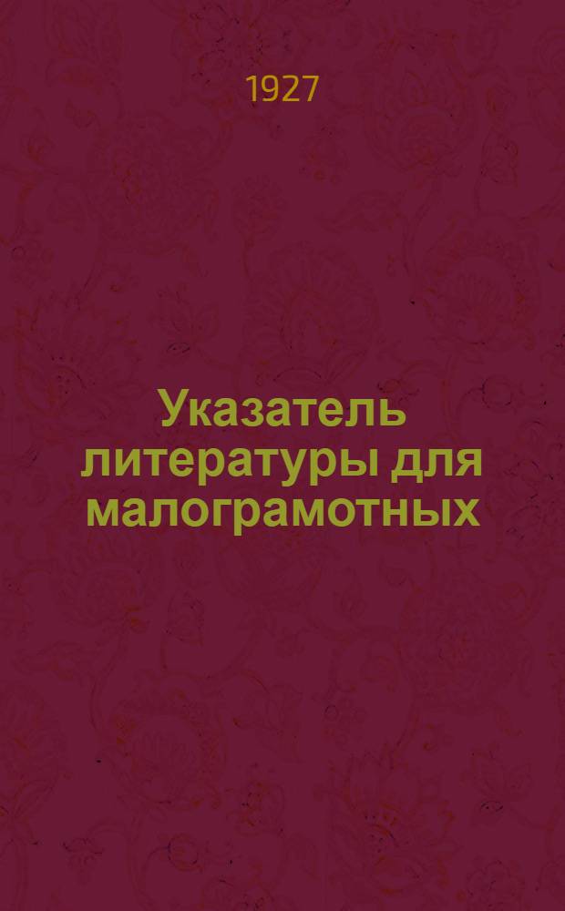 ... Указатель литературы для малограмотных : Пособие для комплектования библиотек и для школ малограмотных