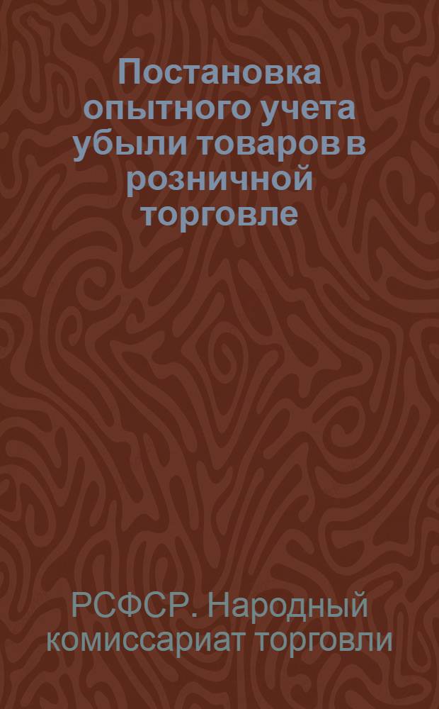 Постановка опытного учета убыли товаров в розничной торговле : Программа и методич. основания, утвержд. НКТоргом РСФСР