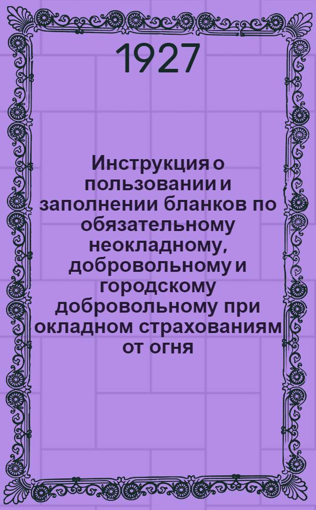 ... Инструкция о пользовании и заполнении бланков по обязательному неокладному, добровольному и городскому добровольному при окладном страхованиям от огня