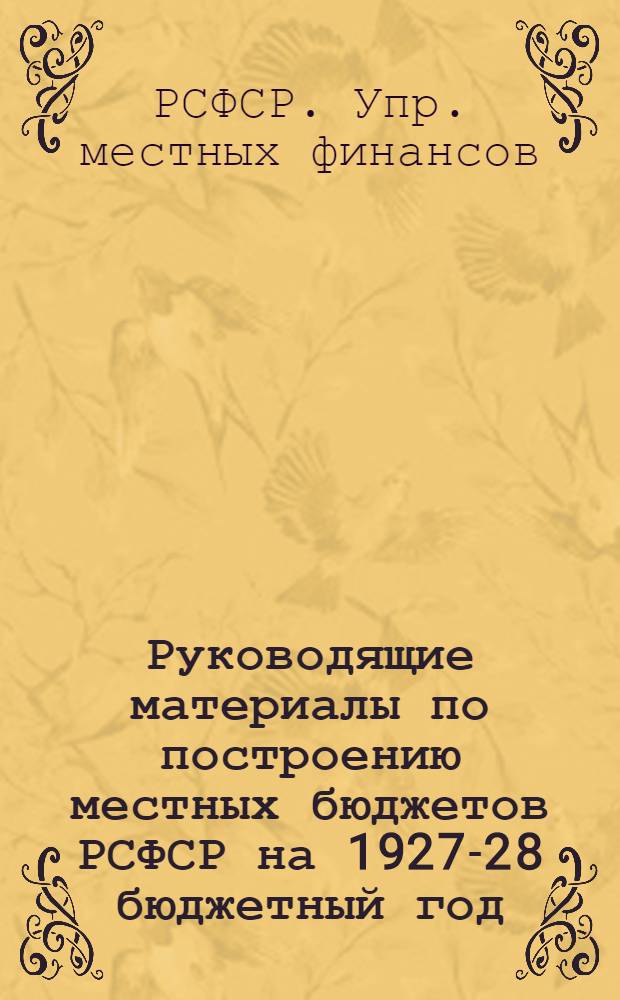 ... Руководящие материалы по построению местных бюджетов РСФСР на 1927-28 бюджетный год