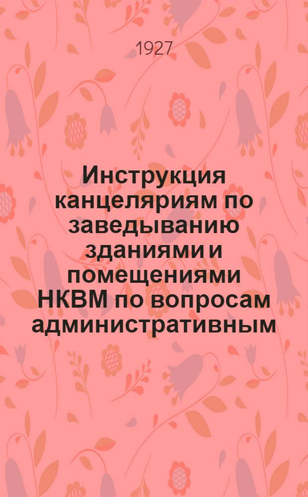 ... Инструкция канцеляриям по заведыванию зданиями и помещениями НКВМ по вопросам административным, эксплоатационным, финансовым, хозяйственным, юридическим и техническим