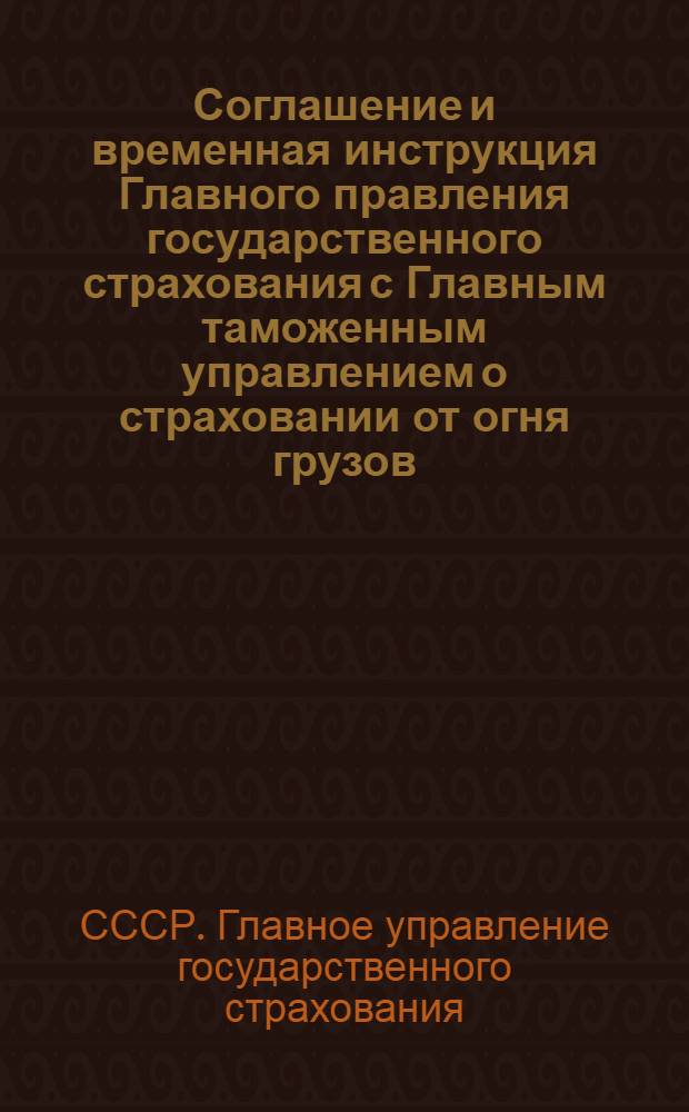 ... Соглашение и временная инструкция Главного правления государственного страхования с Главным таможенным управлением о страховании от огня грузов, находящихся в таможенных и приписных к ним складах