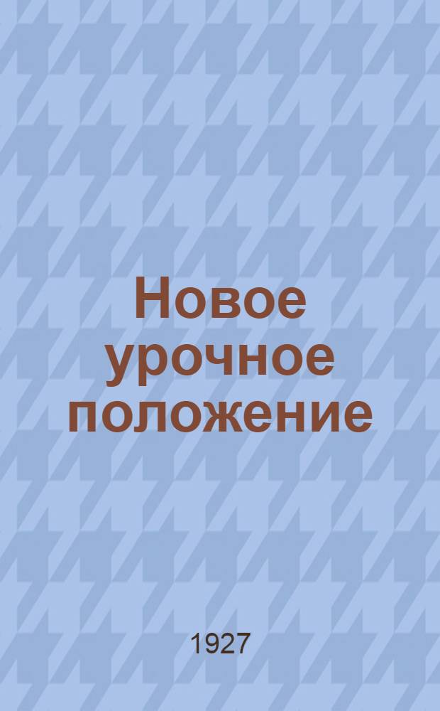 ... Новое урочное положение : Работа Бюро нормирования стройпроизводства Госплана СССР по пересмотру старого урочного положения на строительные работы за время с 5-го мая 1925 г. по 1-ое мая 1927 г
