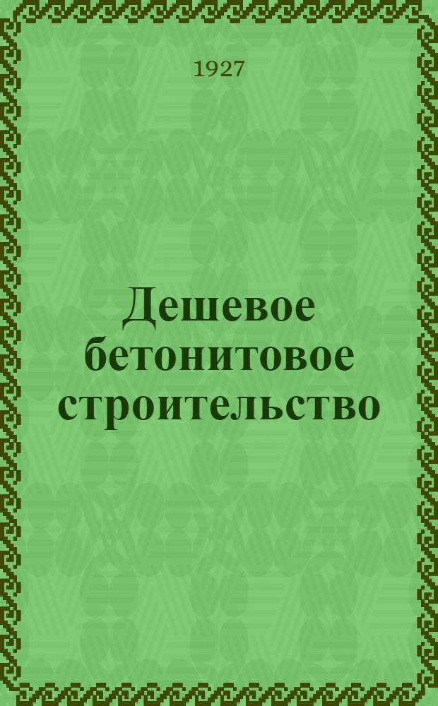 ... Дешевое бетонитовое строительство : С прилож.: 1. Технических условий и норм производства... 2. Атласа фотографических снимков с построек и чертежей