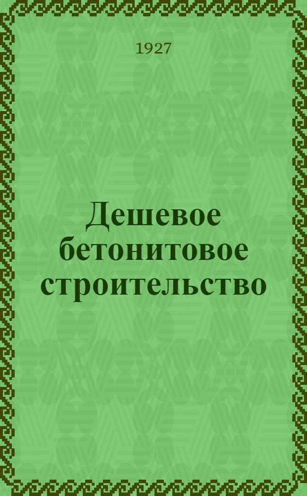 ... Дешевое бетонитовое строительство : С прилож.: 1. Технических условий и норм производства... 2. Атласа фотографических снимков с построек и чертежей