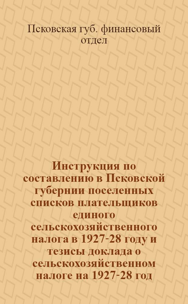 Инструкция по составлению в Псковской губернии поселенных списков плательщиков единого сельскохозяйственного налога в 1927-28 году и тезисы доклада о сельскохозяйственном налоге на 1927-28 год