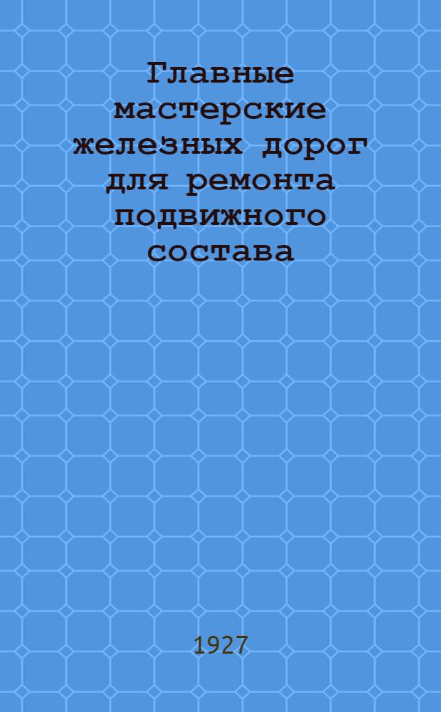 ... Главные мастерские железных дорог для ремонта подвижного состава : Со 156 рис. в тексте