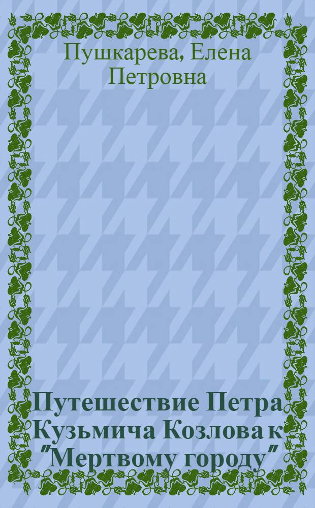 ... Путешествие Петра Кузьмича Козлова к "Мертвому городу" : Очерки для детей