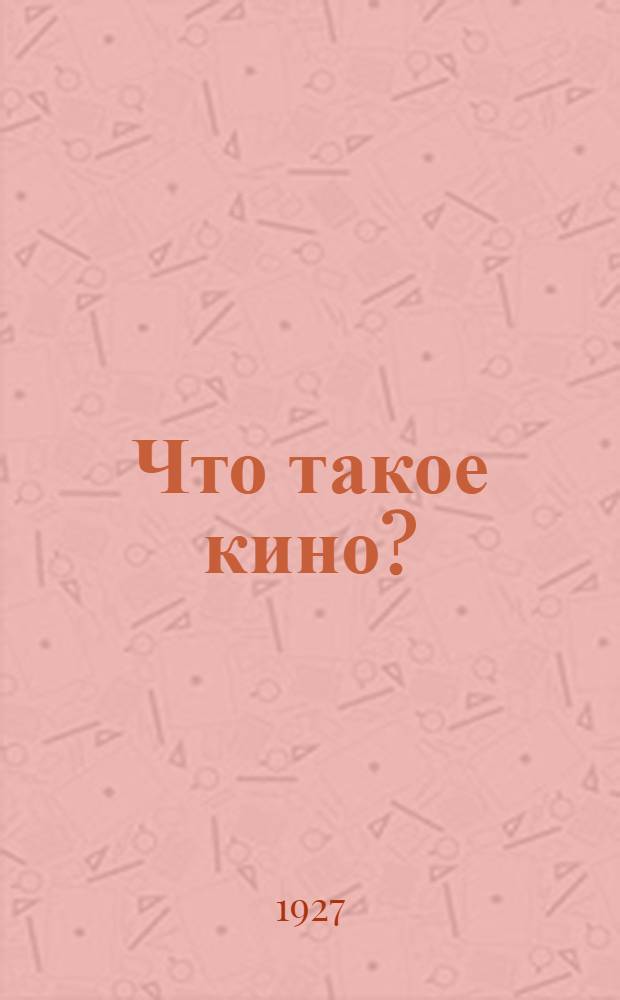 Что такое кино? : (от сценария - к экрану) : популярные очерки производства и потребления кино-картин