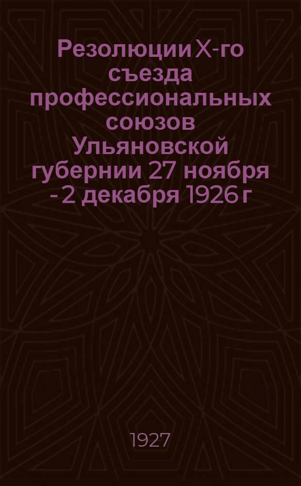 Резолюции X-го съезда профессиональных союзов Ульяновской губернии 27 ноября - 2 декабря 1926 г...