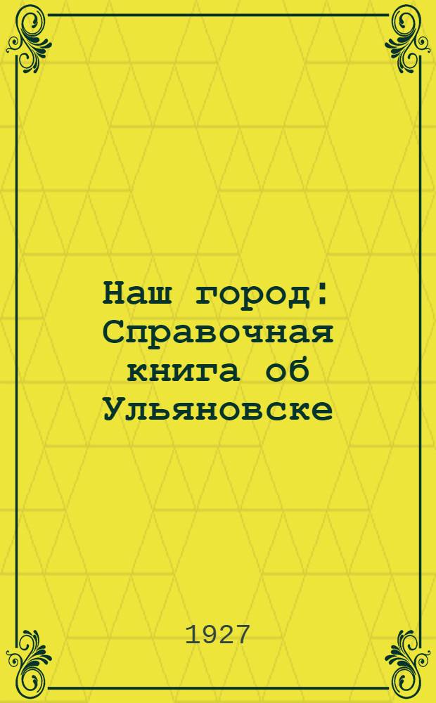 Наш город : Справочная книга об Ульяновске