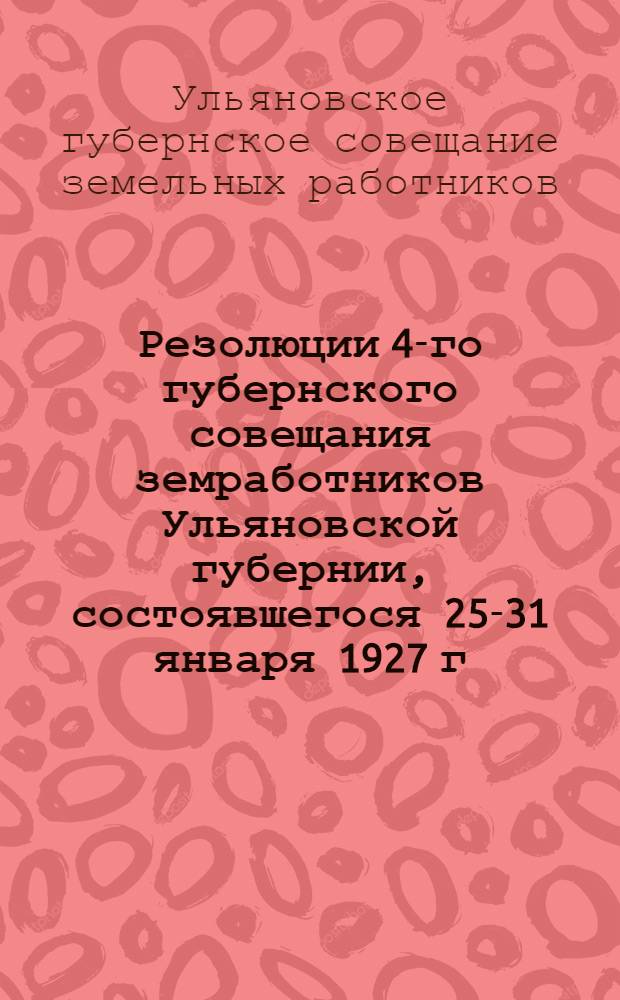 ... Резолюции 4-го губернского совещания земработников Ульяновской губернии, состоявшегося 25-31 января 1927 г.
