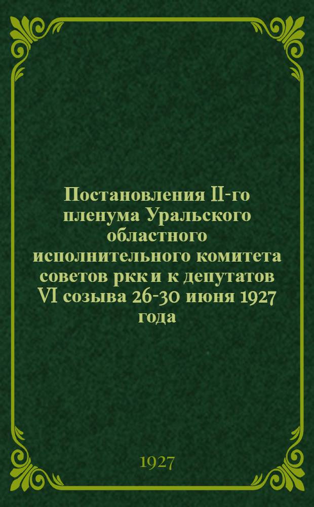 Постановления II-го пленума Уральского областного исполнительного комитета советов ркк и к депутатов VI созыва 26-30 июня 1927 года...