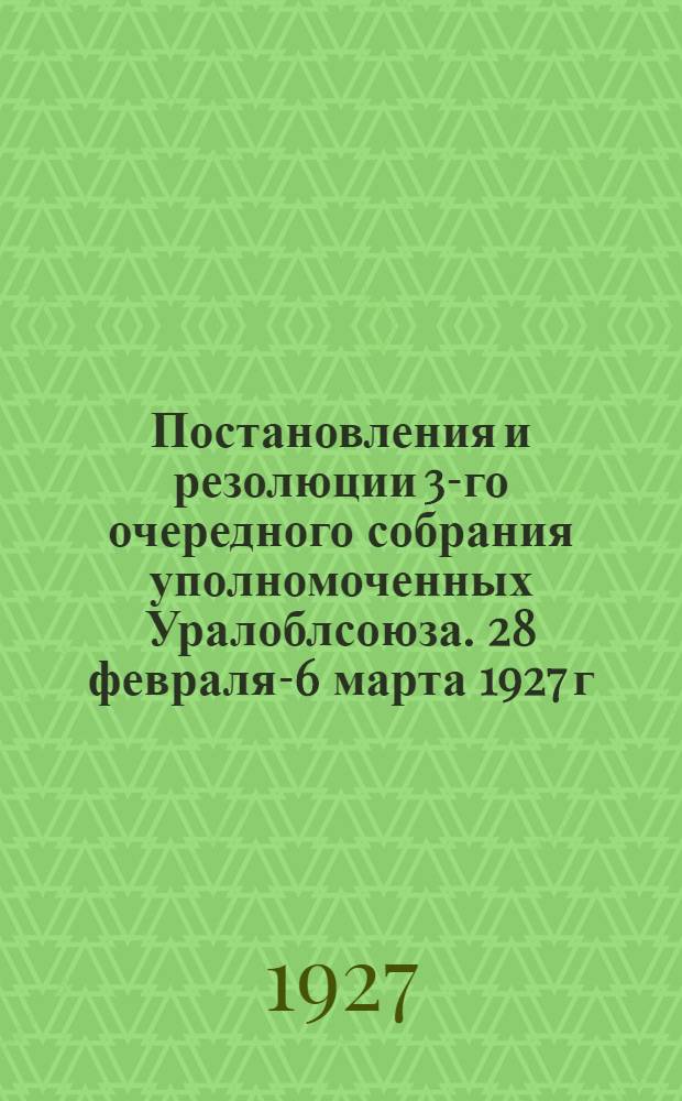 Постановления и резолюции 3-го очередного собрания уполномоченных Уралоблсоюза. 28 февраля-6 марта 1927 г.