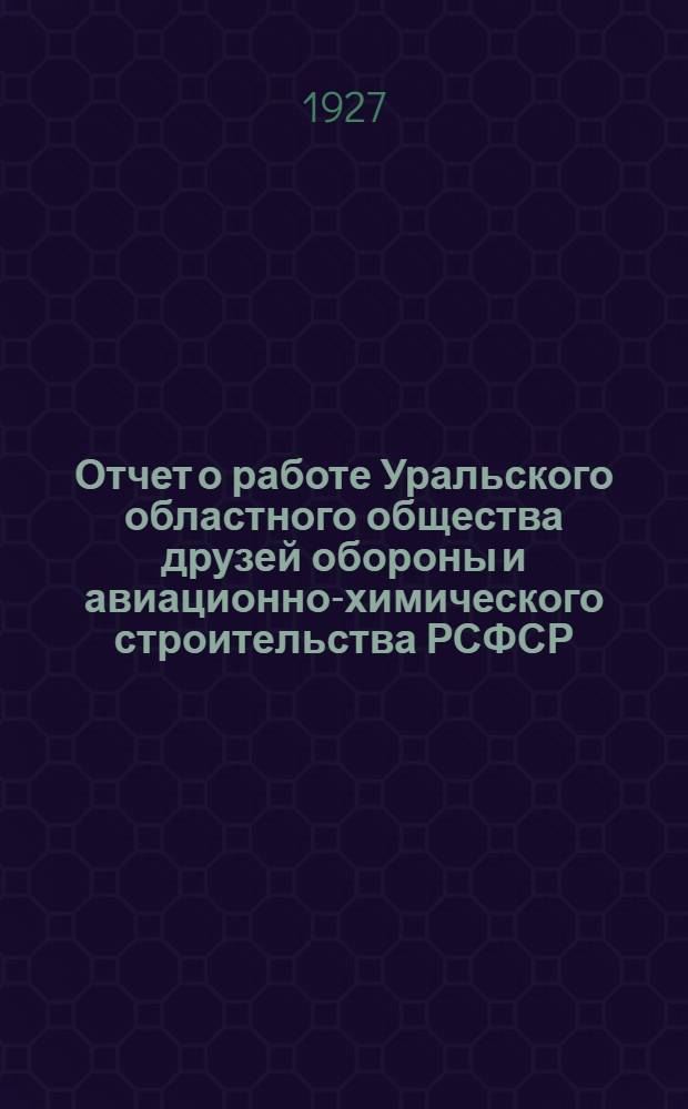 ... Отчет о работе Уральского областного общества друзей обороны и авиационно-химического строительства РСФСР : За время март-декабрь 1927 г