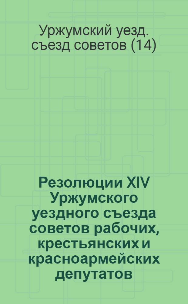 ... Резолюции XIV Уржумского уездного съезда советов рабочих, крестьянских и красноармейских депутатов. 18 марта - 22 марта 1927 года