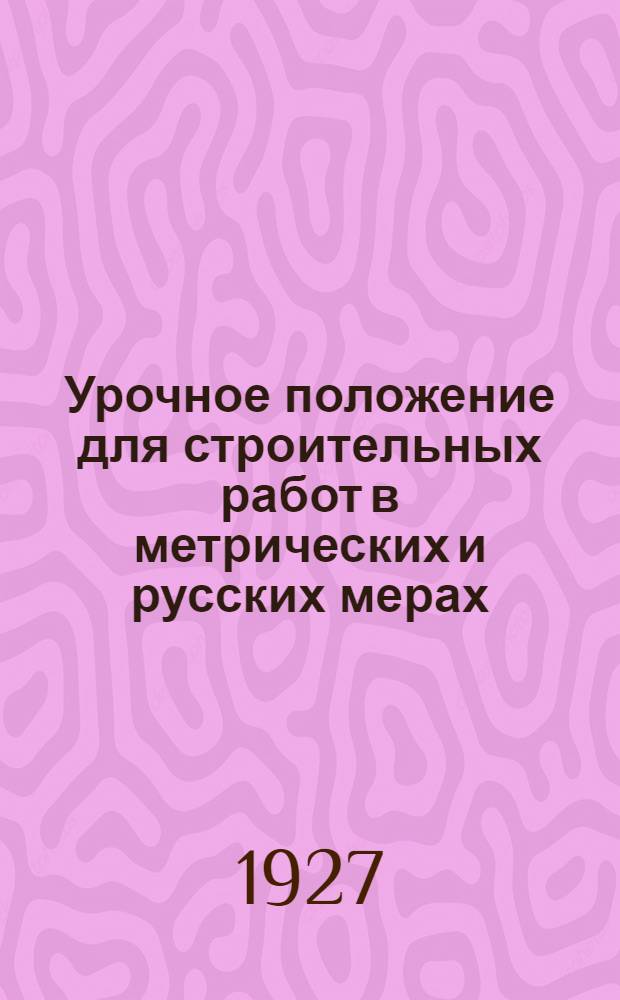 Урочное положение для строительных работ в метрических и русских мерах : Стереотипное с изд. 1925 года