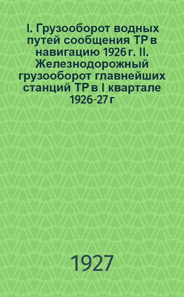 ... I. Грузооборот водных путей сообщения ТР в навигацию 1926 г. II. Железнодорожный грузооборот главнейших станций ТР в I квартале 1926-27 г...