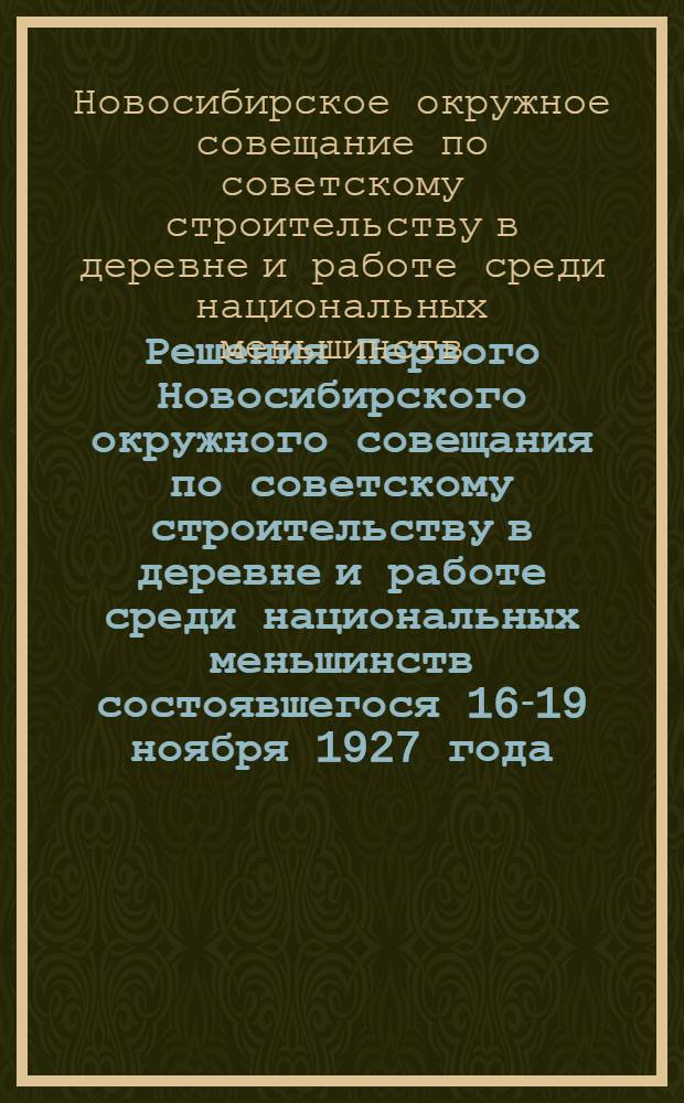 Решения Первого Новосибирского окружного совещания по советскому строительству в деревне и работе среди национальных меньшинств состоявшегося 16-19 ноября 1927 года...