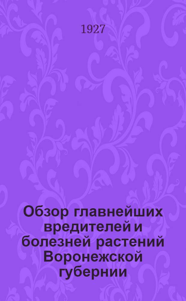 Обзор главнейших вредителей и болезней растений Воронежской губернии : 1. Вредители полеводства (1923-1926 г.). 2. Растительные паразиты поля (1925-1926 г.)