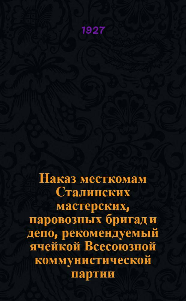 ... Наказ месткомам Сталинских мастерских, паровозных бригад и депо, рекомендуемый ячейкой Всесоюзной коммунистической партии (большевиков)