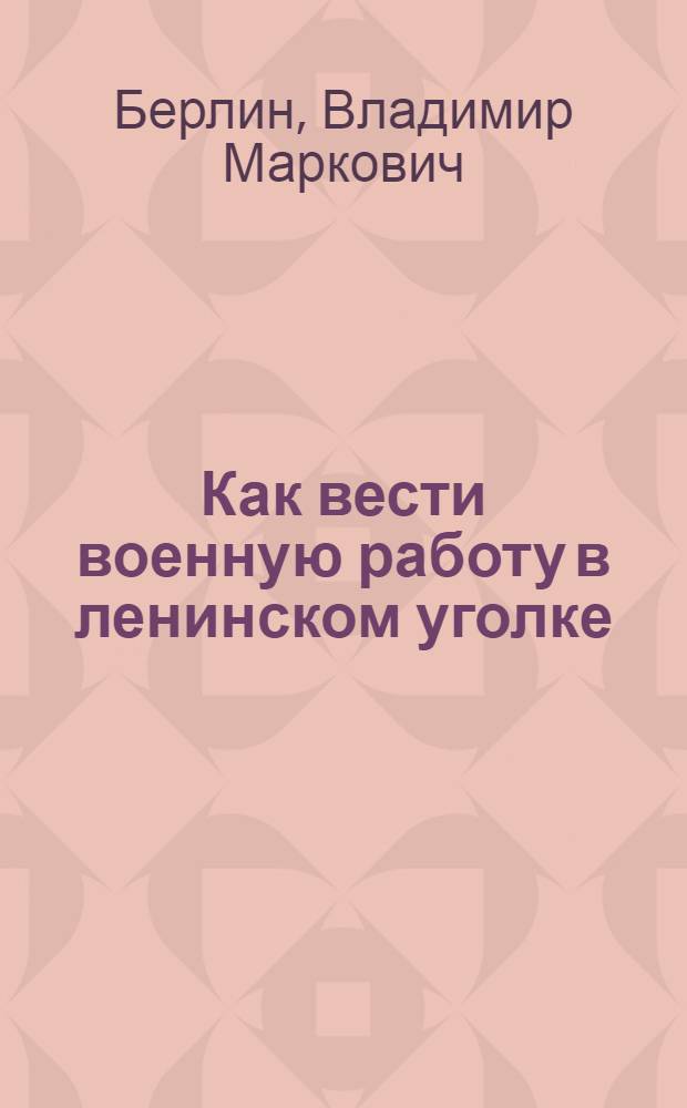 ... Как вести военную работу в ленинском уголке : Пособие для командира и активиста ленинского уголка