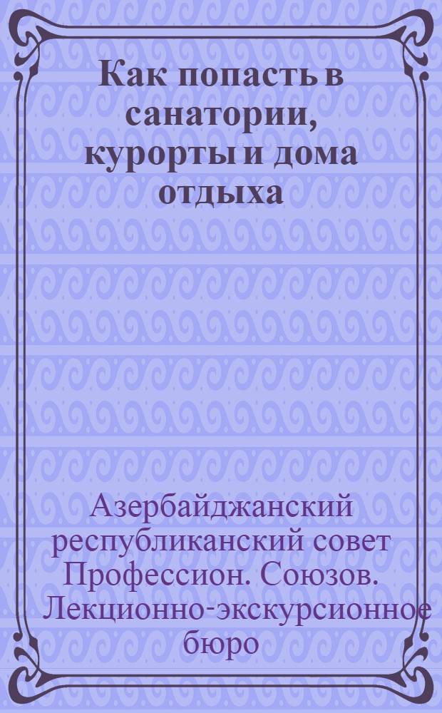 Как попасть в санатории, курорты и дома отдыха (краткое содержание лекции) : В помощь рабочему - слушателю : Издание Кино-Лекционно-Экскурсионного Бюро К.О. АСПС и Бакстрахкассы