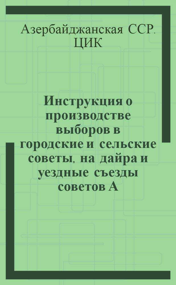 Инструкция о производстве выборов в городские и сельские советы, на дайра и уездные съезды советов А.С.С.Р.