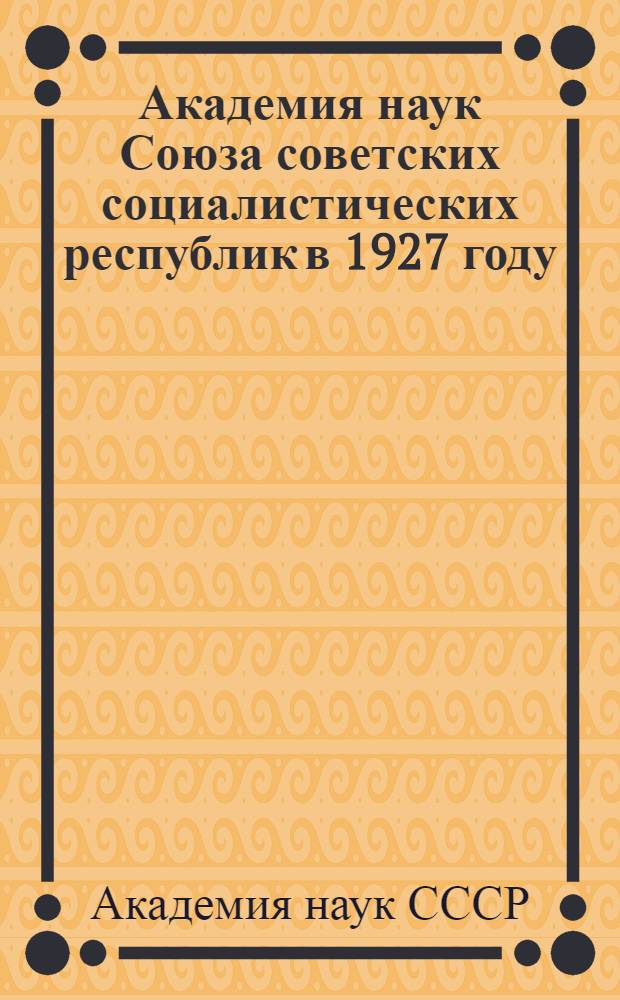 Академия наук Союза советских социалистических республик в 1927 году : Речь и. о. непременного секретаря академика А. Е. Ферсмана : Читана в торжественном годовом собрании 2 февраля 1928 года