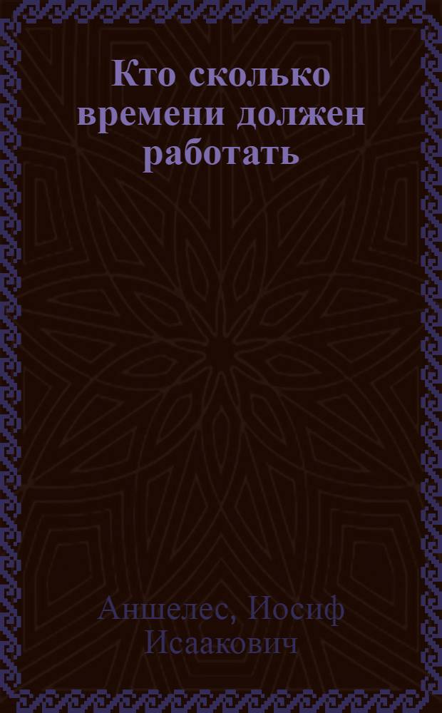 ... Кто сколько времени должен работать : (Рабочее время) : Памятка в вопросах и ответах