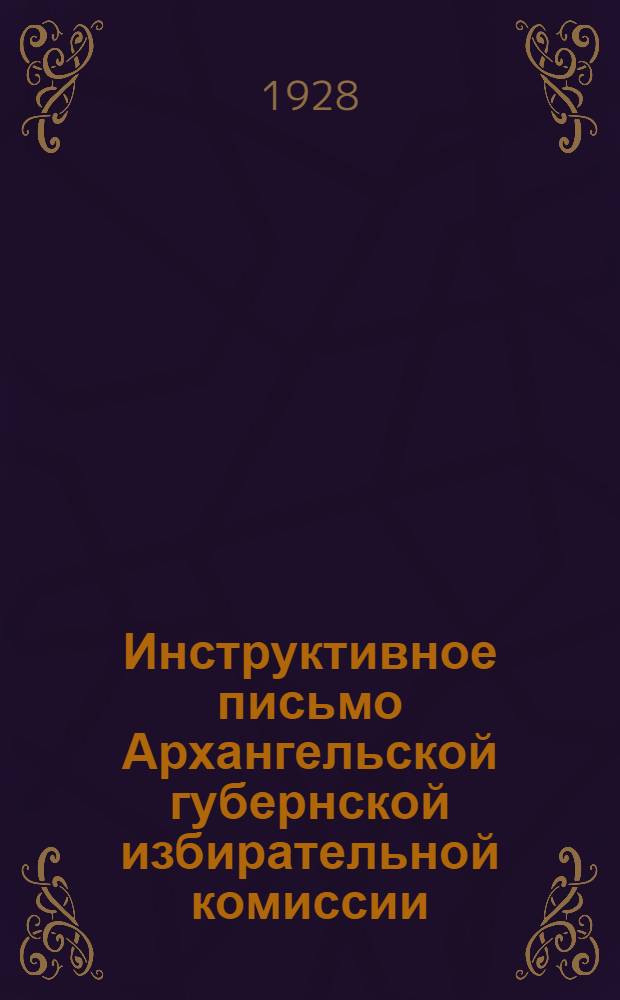 ... Инструктивное письмо Архангельской губернской избирательной комиссии : Всем избирательным комиссиям по перевыборам советов в Архангельской губернии