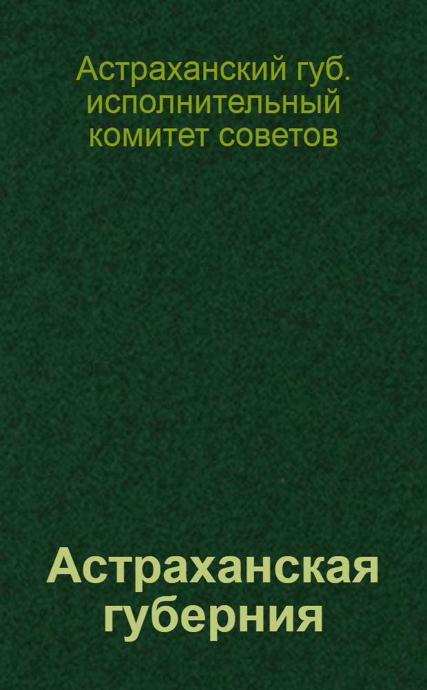 Астраханская губерния : Экономическое, культурное, административное и финансовое состояние