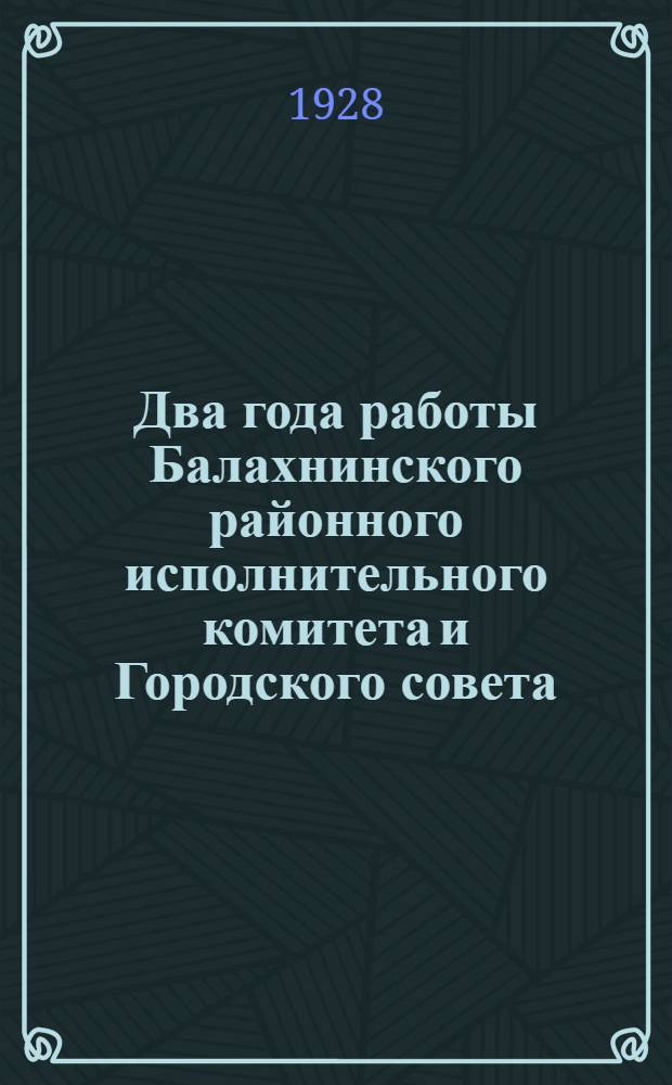 Два года работы Балахнинского районного исполнительного комитета и Городского совета. Октябрь 1926 - октябрь 1928 г.
