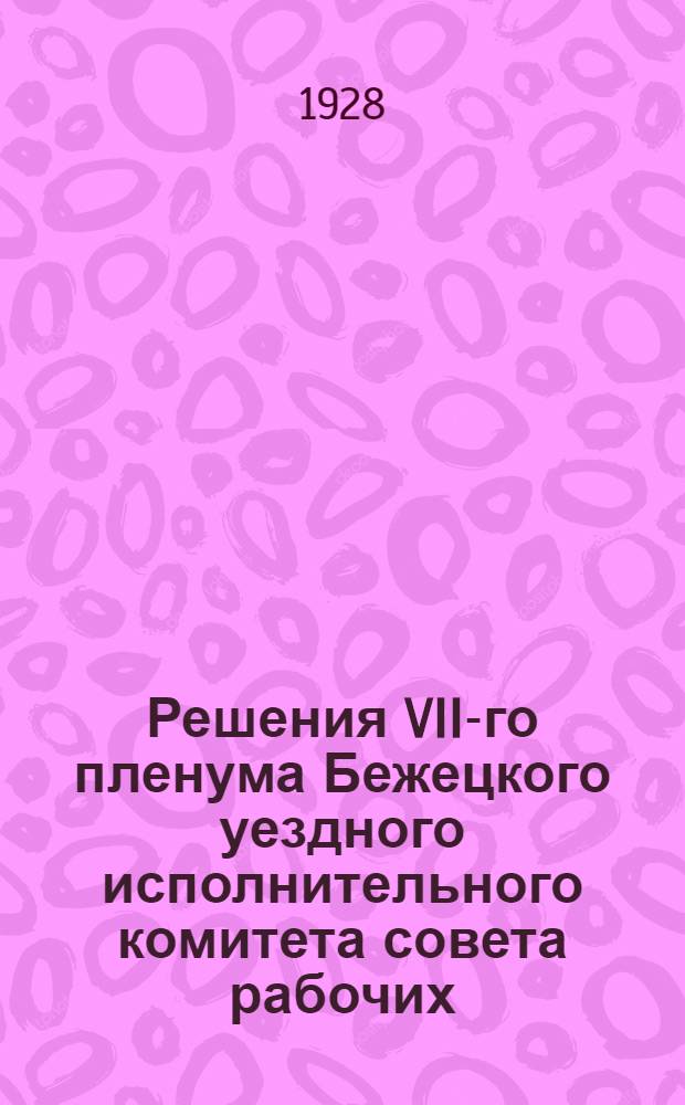 Решения VII-го пленума Бежецкого уездного исполнительного комитета совета рабочих, крестьянских и красноармейских депутатов. (15-18 сентября 1928 г.)