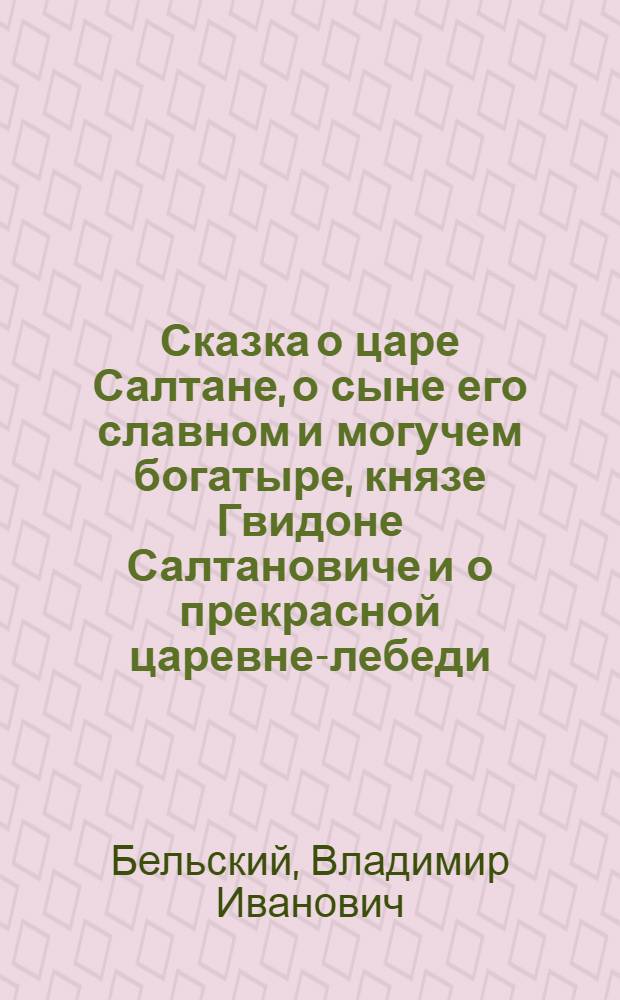 Сказка о царе Салтане, о сыне его славном и могучем богатыре, князе Гвидоне Салтановиче и о прекрасной царевне-лебеди : Опера в 4 действ. с прологом (7 картин)
