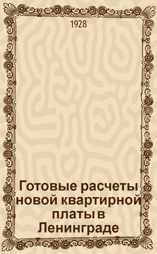 Готовые расчеты новой квартирной платы в Ленинграде : Пособие при исчислении квартплаты для домоуправлений, квартирохозяев и комнатных жильцов
