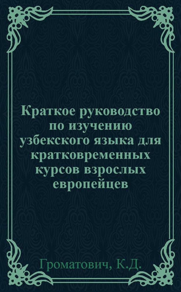 Краткое руководство по изучению узбекского языка для кратковременных курсов взрослых европейцев, служащих советских учреждений Узбекской ССР : Составлено латинизированным алфавитом