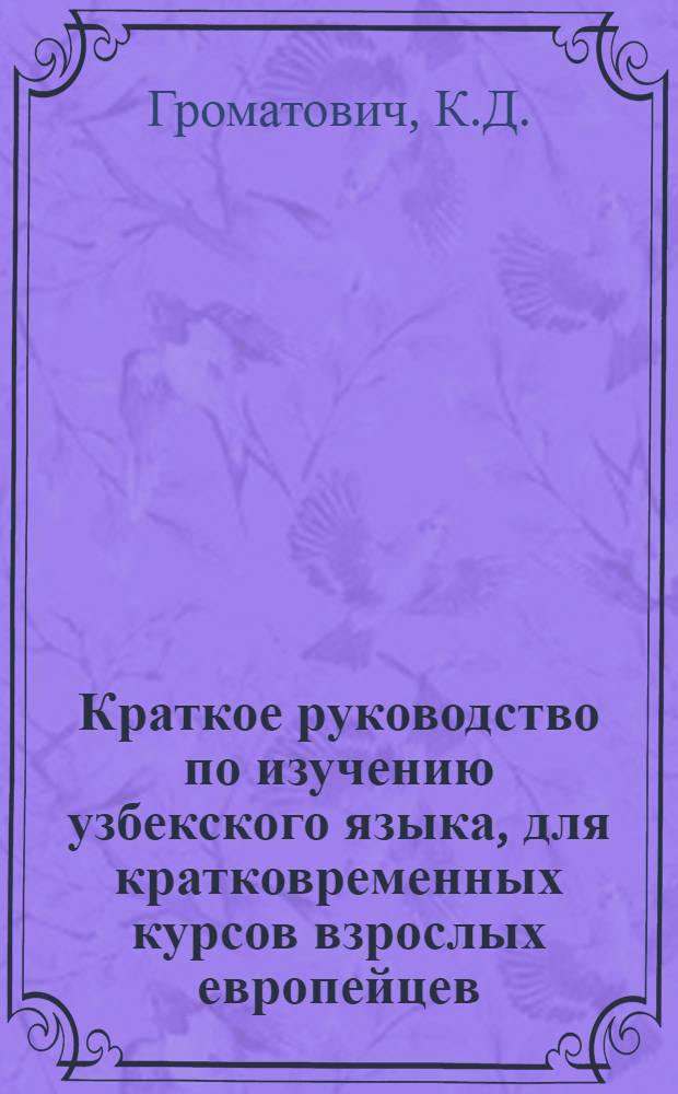 Краткое руководство по изучению узбекского языка, для кратковременных курсов взрослых европейцев, служащих советских, государственных аппаратов Узбекской ССР : Составлено латинизированным алфавитом