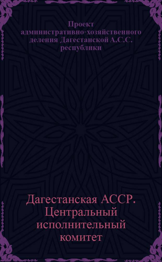 Проект административно-хозяйственного деления Дагестанской А.С.С. республики : (Докладная записка Всероссийскому центральному исполнительному комитету)