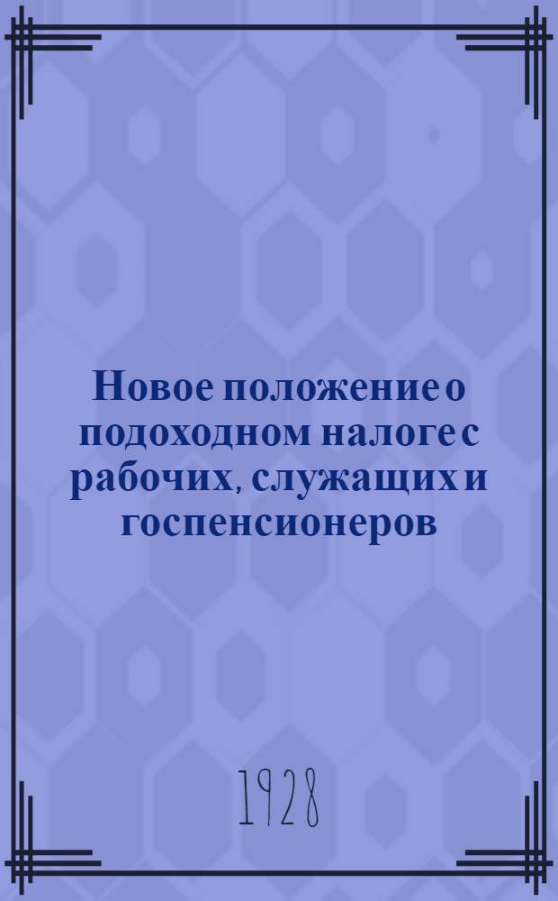 ... Новое положение о подоходном налоге с рабочих, служащих и госпенсионеров : Практическое руководство для учреждений, предприятий и др. со включением всех последних разъяснений и постановлений НКФ : С прилож. вспомогательной табл. для исчисления месячных окладов налога, форм отчетностей и проч..